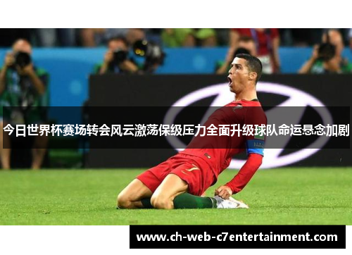 今日世界杯赛场转会风云激荡保级压力全面升级球队命运悬念加剧