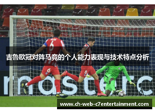 吉鲁欧冠对阵马竞的个人能力表现与技术特点分析