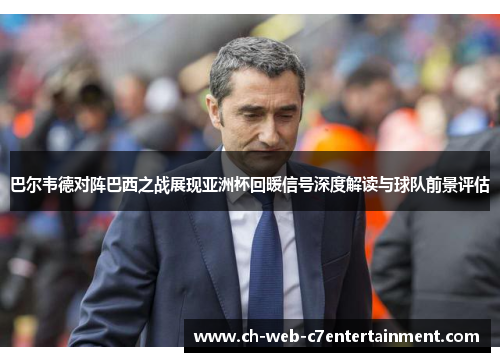 巴尔韦德对阵巴西之战展现亚洲杯回暖信号深度解读与球队前景评估 巴尔韦德对阵巴西之战展现亚洲杯回暖信号深度解读与球队前景评估