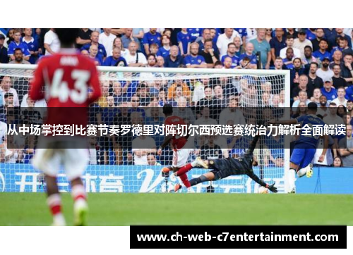 从中场掌控到比赛节奏罗德里对阵切尔西预选赛统治力解析全面解读