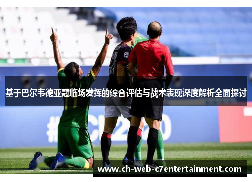基于巴尔韦德亚冠临场发挥的综合评估与战术表现深度解析全面探讨