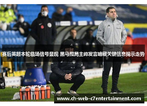 赛后英超本轮临场信号显现 黑马搅局主帅发言暗藏关键信息揭示走势