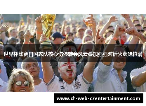 世界杯比赛日国家队核心伤停转会风云叠加强强对话火药味拉满