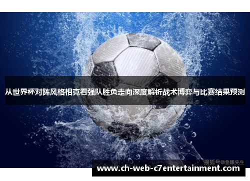 从世界杯对阵风格相克看强队胜负走向深度解析战术博弈与比赛结果预测 从世界杯对阵风格相克看强队胜负走向深度解析战术博弈与比赛结果预测