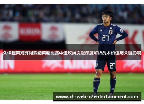 久保建英对阵阿森纳英超比赛中进攻端贡献深度解析战术价值与关键影响