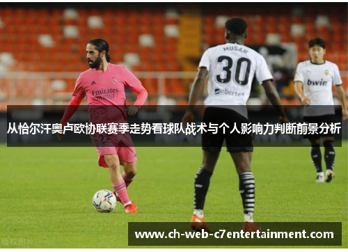 从恰尔汗奥卢欧协联赛季走势看球队战术与个人影响力判断前景分析 从恰尔汗奥卢欧协联赛季走势看球队战术与个人影响力判断前景分析