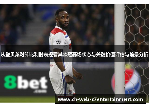 从登贝莱对阵比利时表现看其欧冠赛场状态与关键价值评估与前景分析