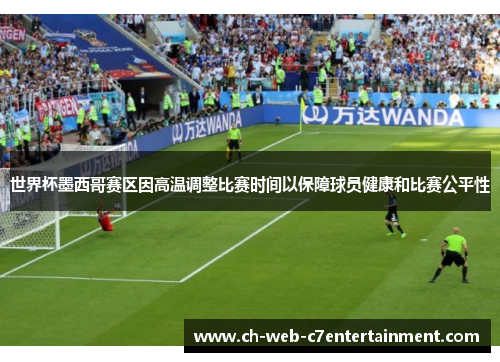 世界杯墨西哥赛区因高温调整比赛时间以保障球员健康和比赛公平性 世界杯墨西哥赛区因高温调整比赛时间以保障球员健康和比赛公平性
