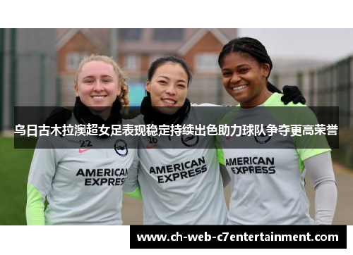 乌日古木拉澳超女足表现稳定持续出色助力球队争夺更高荣誉 乌日古木拉澳超女足表现稳定持续出色助力球队争夺更高荣誉