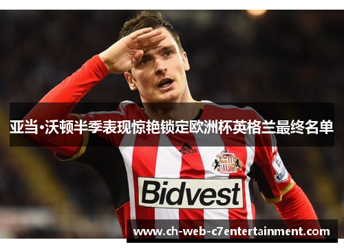 亚当·沃顿半季表现惊艳锁定欧洲杯英格兰最终名单 亚当·沃顿半季表现惊艳锁定欧洲杯英格兰最终名单