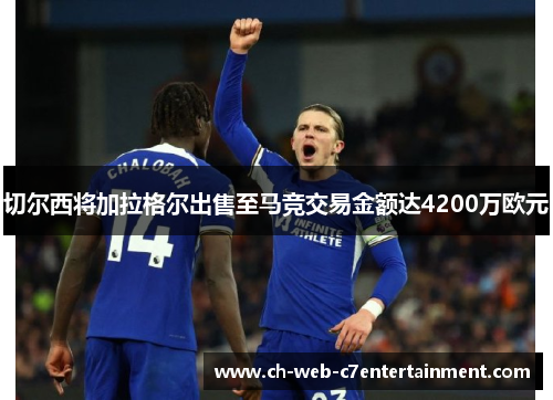 切尔西将加拉格尔出售至马竞交易金额达4200万欧元
