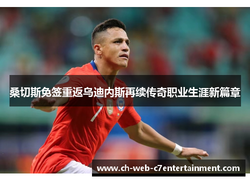 桑切斯免签重返乌迪内斯再续传奇职业生涯新篇章 桑切斯免签重返乌迪内斯再续传奇职业生涯新篇章