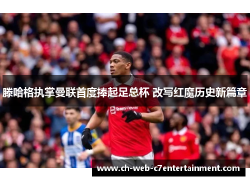 滕哈格执掌曼联首度捧起足总杯 改写红魔历史新篇章
