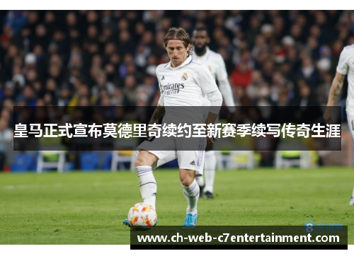 皇马正式宣布莫德里奇续约至新赛季续写传奇生涯