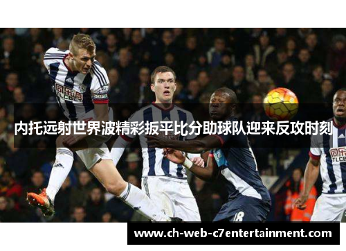 内托远射世界波精彩扳平比分助球队迎来反攻时刻