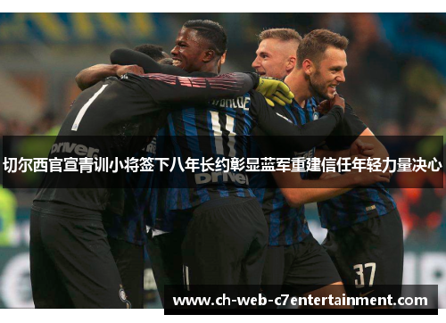 切尔西官宣青训小将签下八年长约彰显蓝军重建信任年轻力量决心 切尔西官宣青训小将签下八年长约彰显蓝军重建信任年轻力量决心
