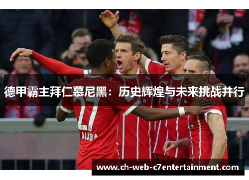 德甲霸主拜仁慕尼黑：历史辉煌与未来挑战并行