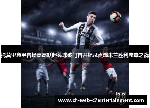托莫里意甲客场高高跃起头球破门首开纪录点燃米兰胜利序章之战