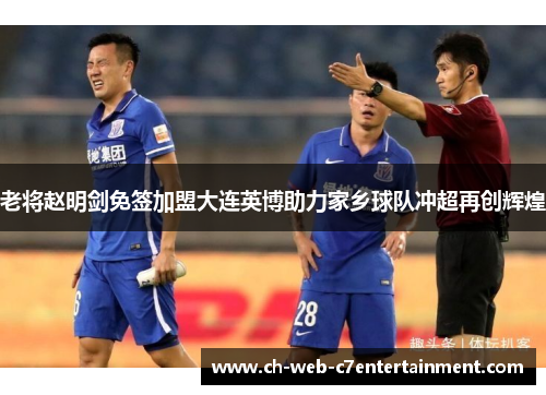老将赵明剑免签加盟大连英博助力家乡球队冲超再创辉煌 老将赵明剑免签加盟大连英博助力家乡球队冲超再创辉煌