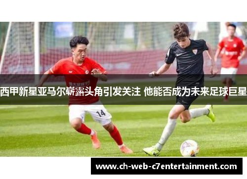西甲新星亚马尔崭露头角引发关注 他能否成为未来足球巨星 西甲新星亚马尔崭露头角引发关注 他能否成为未来足球巨星
