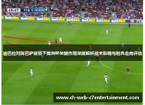 迪巴拉对阵巴萨背景下美洲杯关键作用深度解析战术影响与胜负走向评估 迪巴拉对阵巴萨背景下美洲杯关键作用深度解析战术影响与胜负走向评估