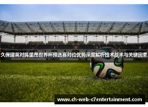 久保建英对阵里昂世界杯预选赛对位优势深度解析技术战术与关键因素 久保建英对阵里昂世界杯预选赛对位优势深度解析技术战术与关键因素