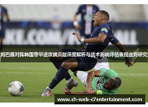 姆巴佩对阵韩国意甲进攻端贡献深度解析与战术影响评估表现走势研究
