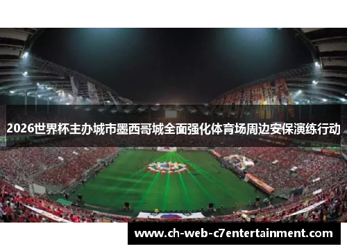 2026世界杯主办城市墨西哥城全面强化体育场周边安保演练行动 2026世界杯主办城市墨西哥城全面强化体育场周边安保演练行动
