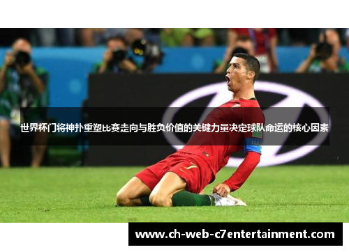 世界杯门将神扑重塑比赛走向与胜负价值的关键力量决定球队命运的核心因素