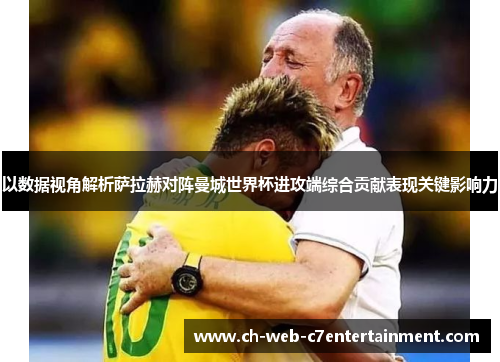 以数据视角解析萨拉赫对阵曼城世界杯进攻端综合贡献表现关键影响力 以数据视角解析萨拉赫对阵曼城世界杯进攻端综合贡献表现关键影响力
