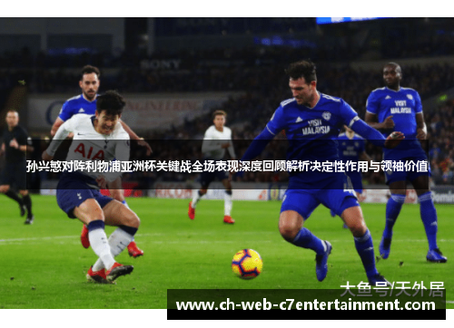 孙兴慜对阵利物浦亚洲杯关键战全场表现深度回顾解析决定性作用与领袖价值