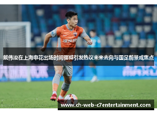 戴伟浚在上海申花出场时间骤减引发热议未来去向与国足前景成焦点 戴伟浚在上海申花出场时间骤减引发热议未来去向与国足前景成焦点