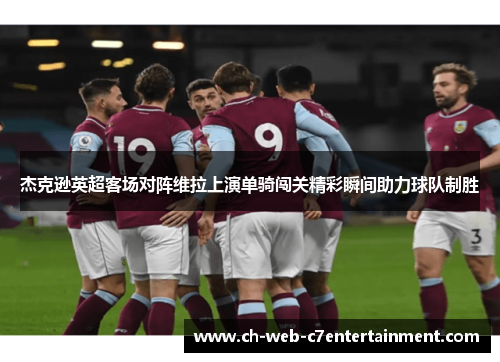 杰克逊英超客场对阵维拉上演单骑闯关精彩瞬间助力球队制胜 杰克逊英超客场对阵维拉上演单骑闯关精彩瞬间助力球队制胜