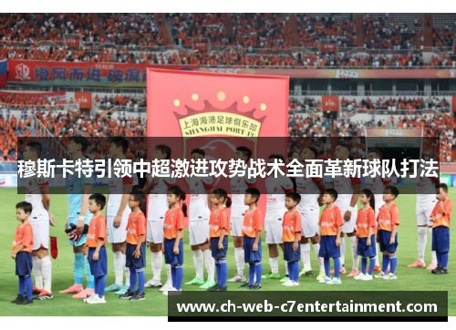 穆斯卡特引领中超激进攻势战术全面革新球队打法 穆斯卡特引领中超激进攻势战术全面革新球队打法