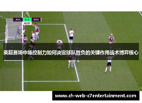 英超赛场中场控制力如何决定球队胜负的关键作用战术博弈核心 英超赛场中场控制力如何决定球队胜负的关键作用战术博弈核心
